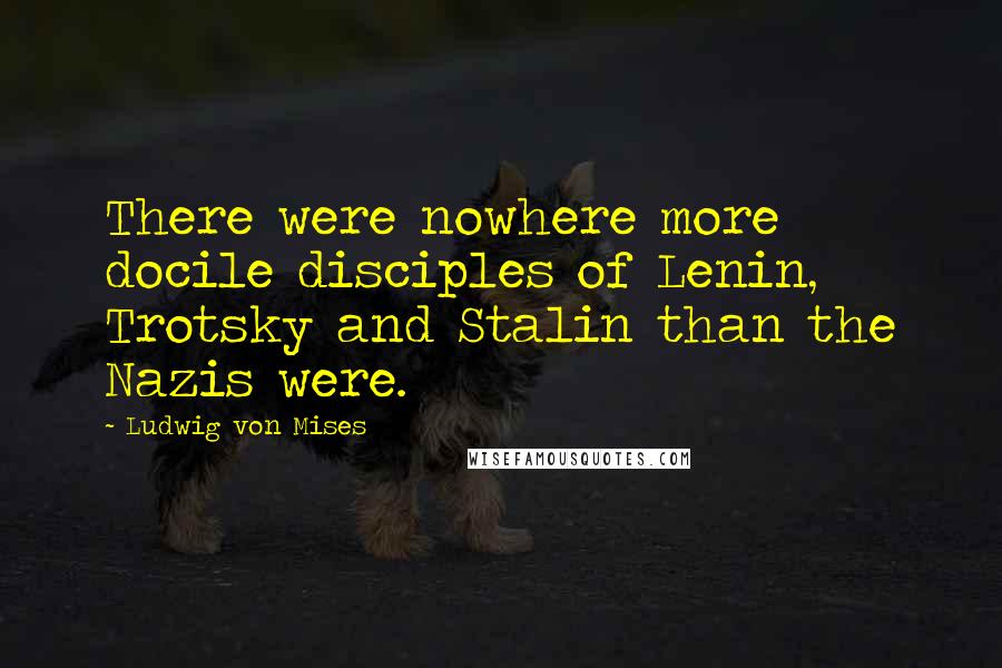 Ludwig Von Mises Quotes: There were nowhere more docile disciples of Lenin, Trotsky and Stalin than the Nazis were.