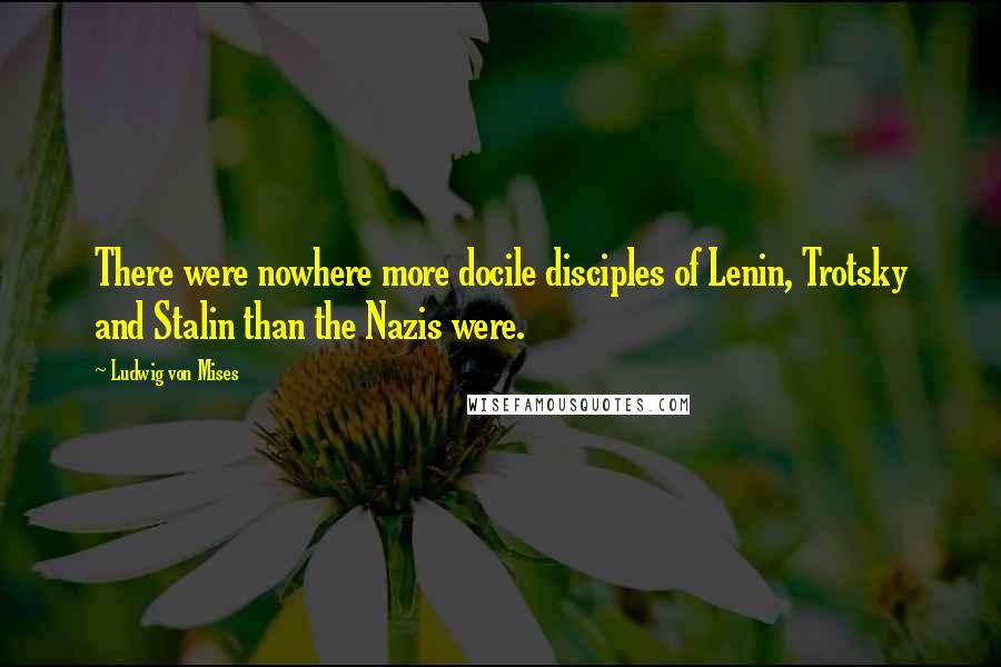 Ludwig Von Mises Quotes: There were nowhere more docile disciples of Lenin, Trotsky and Stalin than the Nazis were.