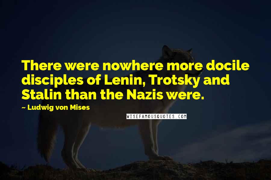 Ludwig Von Mises Quotes: There were nowhere more docile disciples of Lenin, Trotsky and Stalin than the Nazis were.