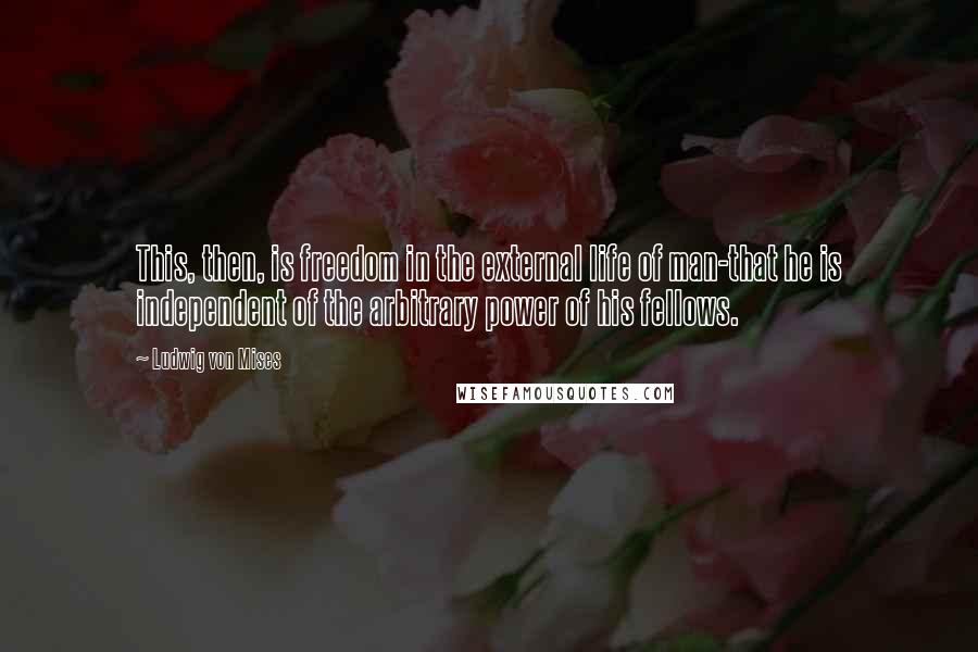 Ludwig Von Mises Quotes: This, then, is freedom in the external life of man-that he is independent of the arbitrary power of his fellows.