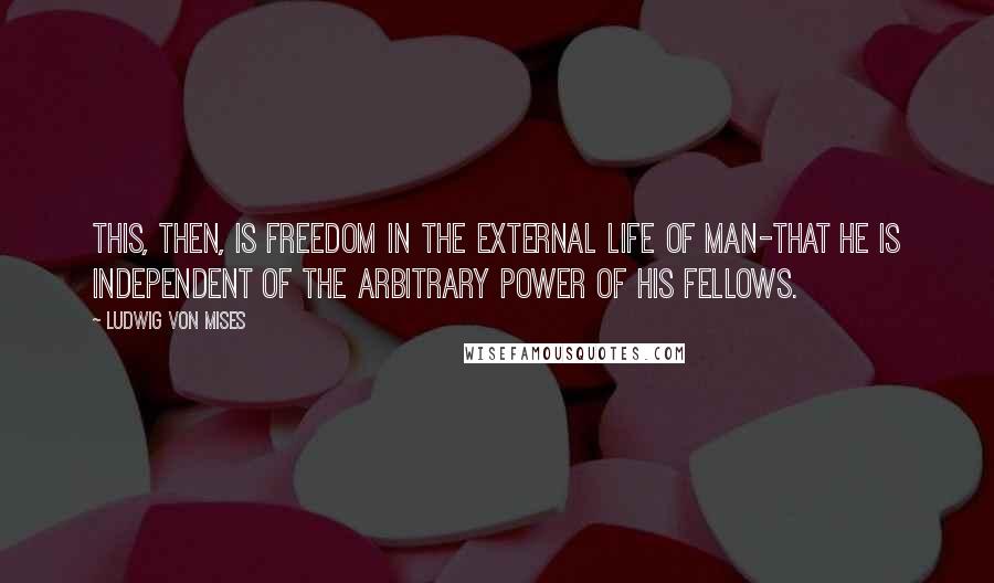 Ludwig Von Mises Quotes: This, then, is freedom in the external life of man-that he is independent of the arbitrary power of his fellows.