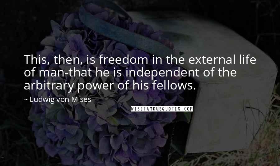 Ludwig Von Mises Quotes: This, then, is freedom in the external life of man-that he is independent of the arbitrary power of his fellows.