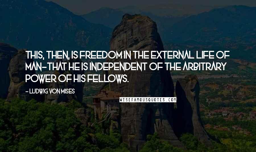 Ludwig Von Mises Quotes: This, then, is freedom in the external life of man-that he is independent of the arbitrary power of his fellows.