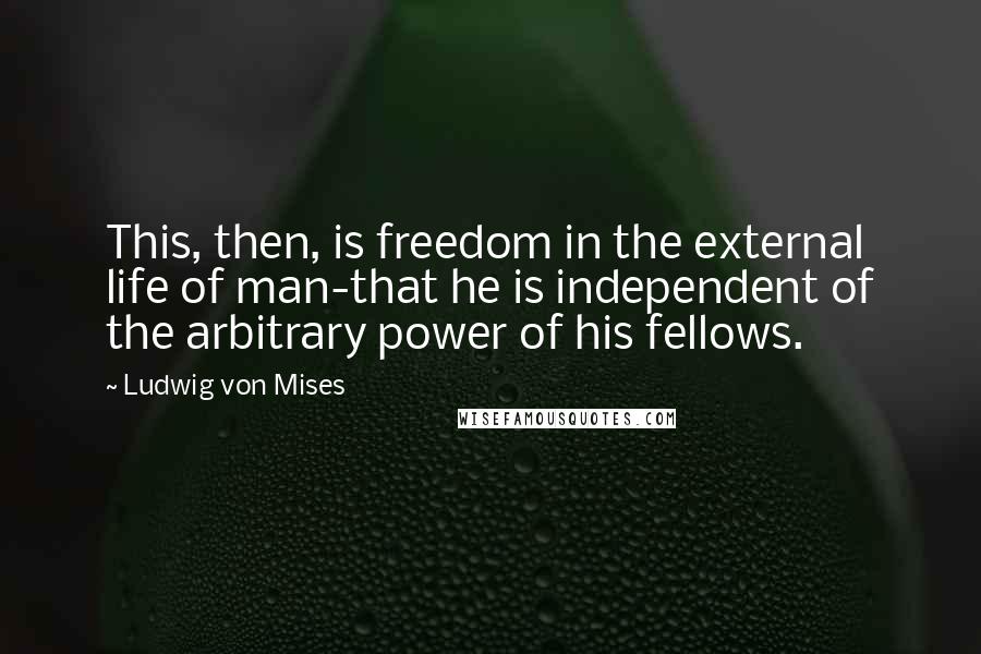 Ludwig Von Mises Quotes: This, then, is freedom in the external life of man-that he is independent of the arbitrary power of his fellows.