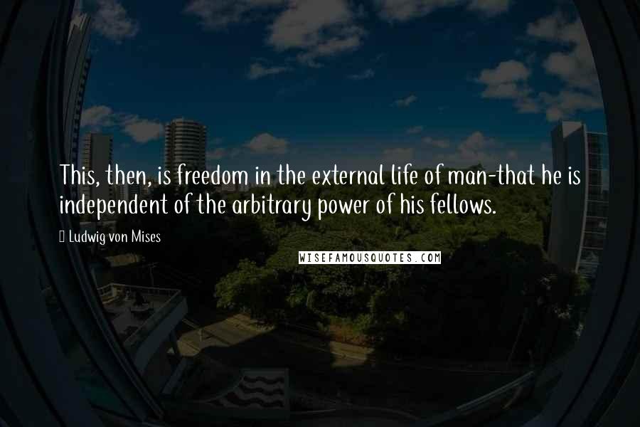 Ludwig Von Mises Quotes: This, then, is freedom in the external life of man-that he is independent of the arbitrary power of his fellows.