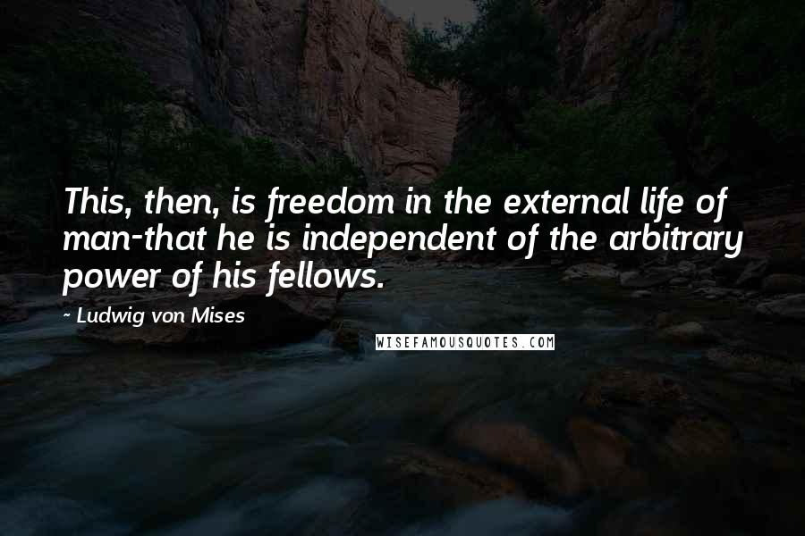 Ludwig Von Mises Quotes: This, then, is freedom in the external life of man-that he is independent of the arbitrary power of his fellows.