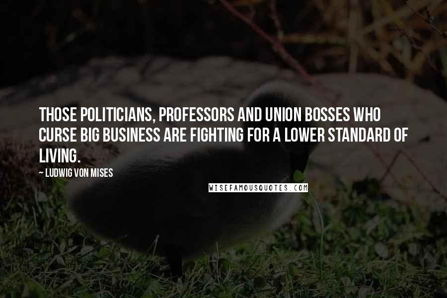 Ludwig Von Mises Quotes: Those politicians, professors and union bosses who curse big business are fighting for a lower standard of living.