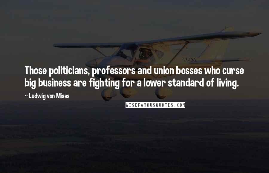 Ludwig Von Mises Quotes: Those politicians, professors and union bosses who curse big business are fighting for a lower standard of living.
