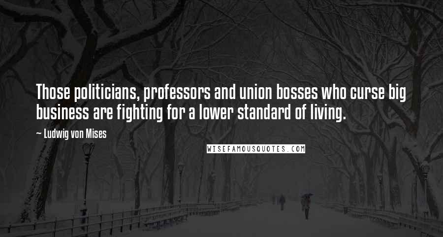 Ludwig Von Mises Quotes: Those politicians, professors and union bosses who curse big business are fighting for a lower standard of living.