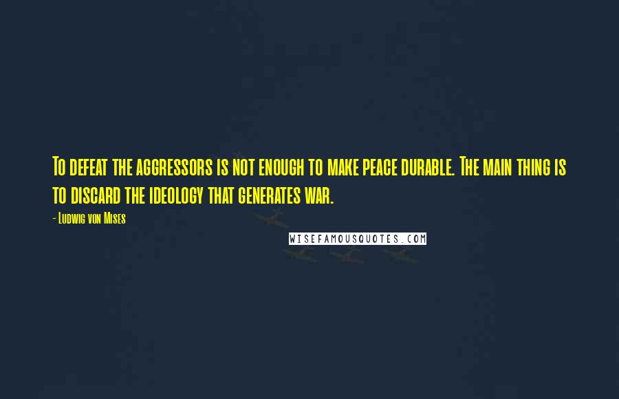 Ludwig Von Mises Quotes: To defeat the aggressors is not enough to make peace durable. The main thing is to discard the ideology that generates war.