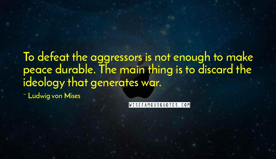 Ludwig Von Mises Quotes: To defeat the aggressors is not enough to make peace durable. The main thing is to discard the ideology that generates war.