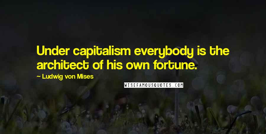 Ludwig Von Mises Quotes: Under capitalism everybody is the architect of his own fortune.