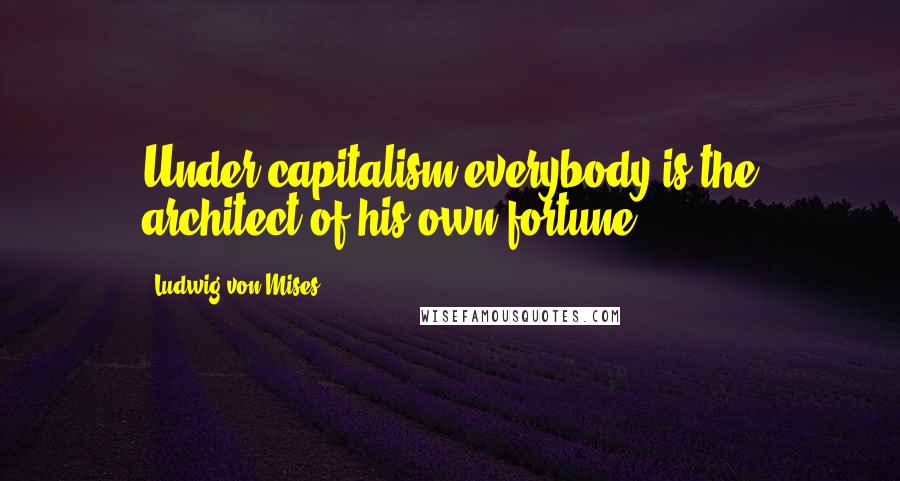 Ludwig Von Mises Quotes: Under capitalism everybody is the architect of his own fortune.