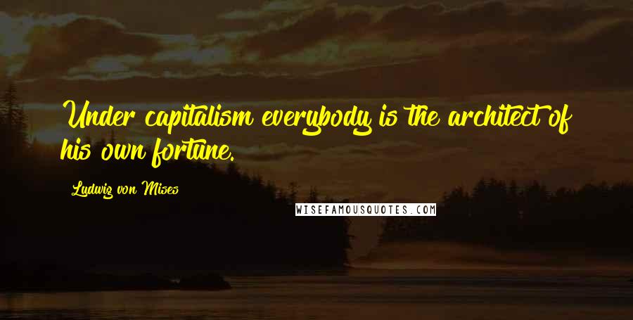 Ludwig Von Mises Quotes: Under capitalism everybody is the architect of his own fortune.