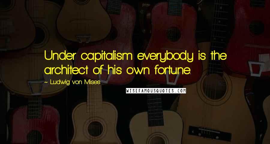 Ludwig Von Mises Quotes: Under capitalism everybody is the architect of his own fortune.