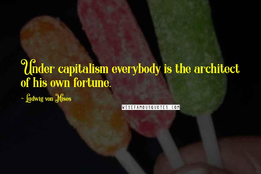 Ludwig Von Mises Quotes: Under capitalism everybody is the architect of his own fortune.