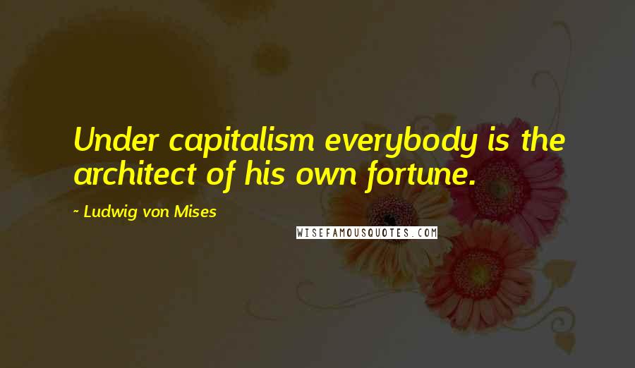 Ludwig Von Mises Quotes: Under capitalism everybody is the architect of his own fortune.