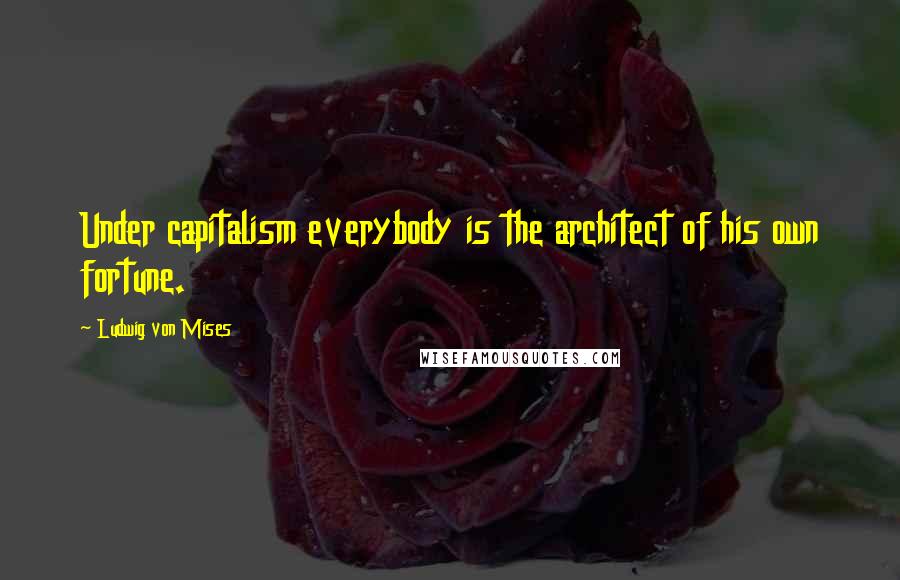 Ludwig Von Mises Quotes: Under capitalism everybody is the architect of his own fortune.