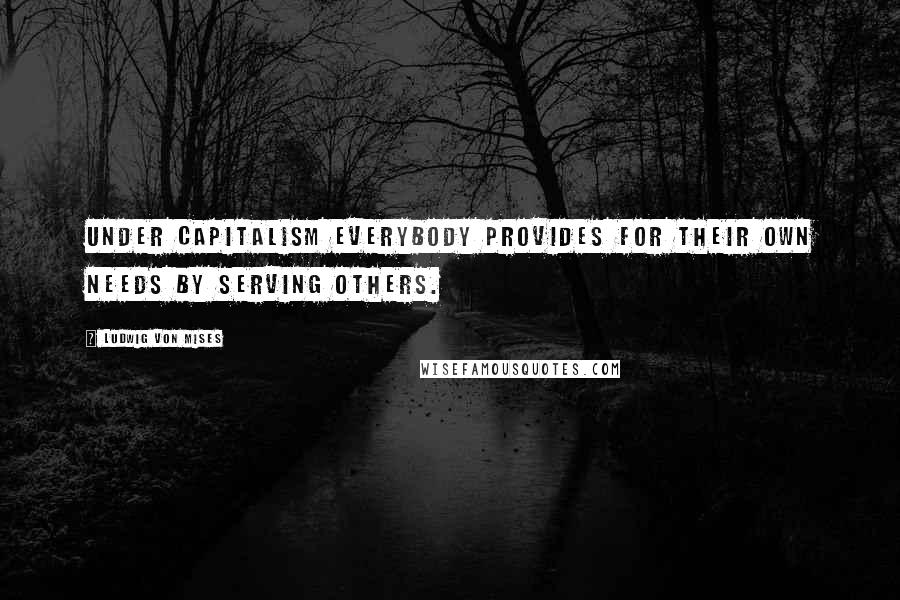 Ludwig Von Mises Quotes: Under capitalism everybody provides for their own needs by serving others.