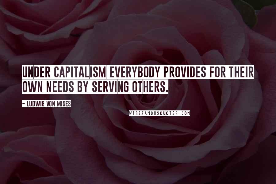 Ludwig Von Mises Quotes: Under capitalism everybody provides for their own needs by serving others.