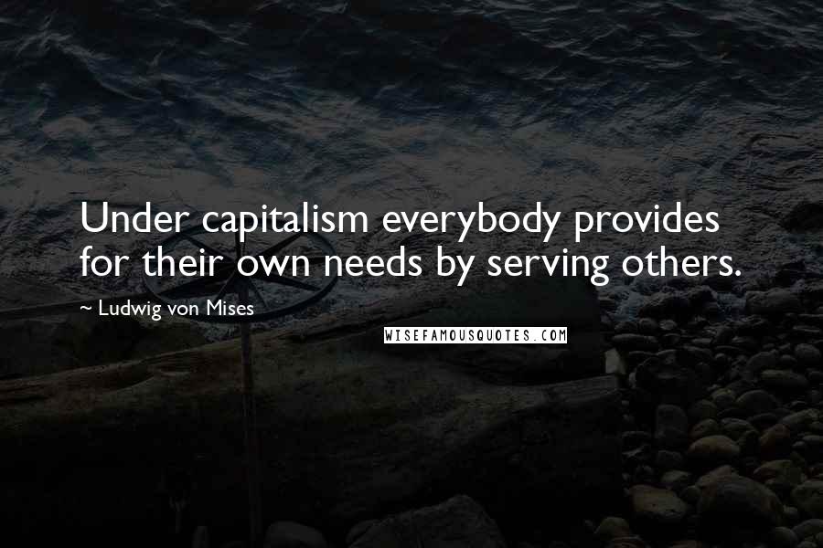Ludwig Von Mises Quotes: Under capitalism everybody provides for their own needs by serving others.
