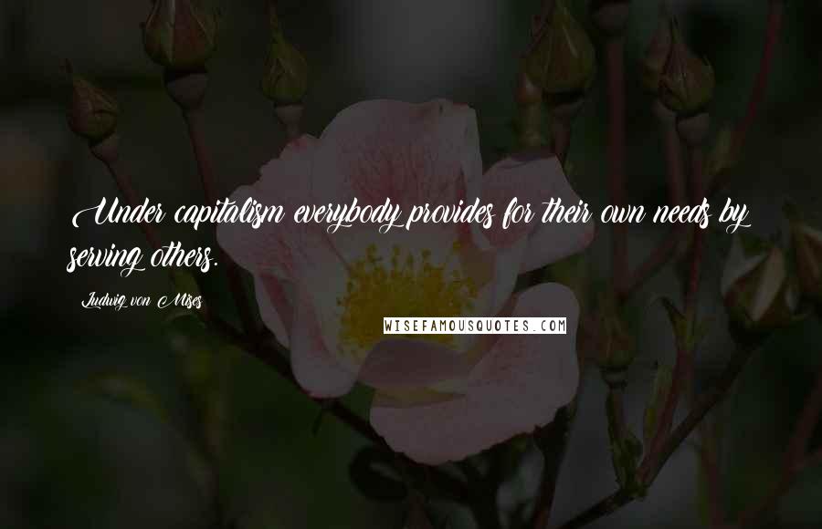 Ludwig Von Mises Quotes: Under capitalism everybody provides for their own needs by serving others.