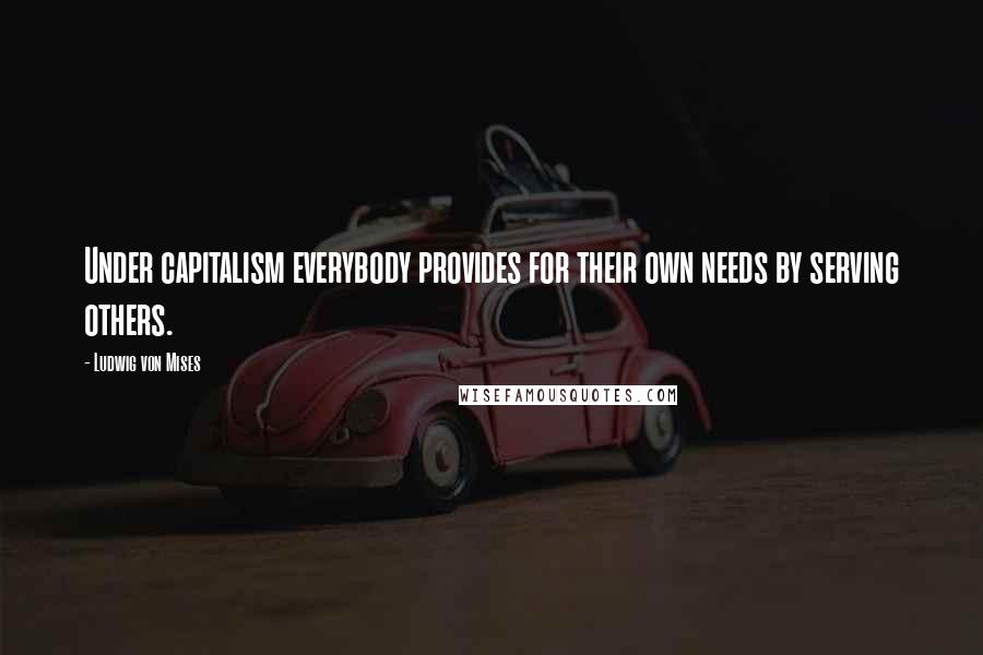 Ludwig Von Mises Quotes: Under capitalism everybody provides for their own needs by serving others.