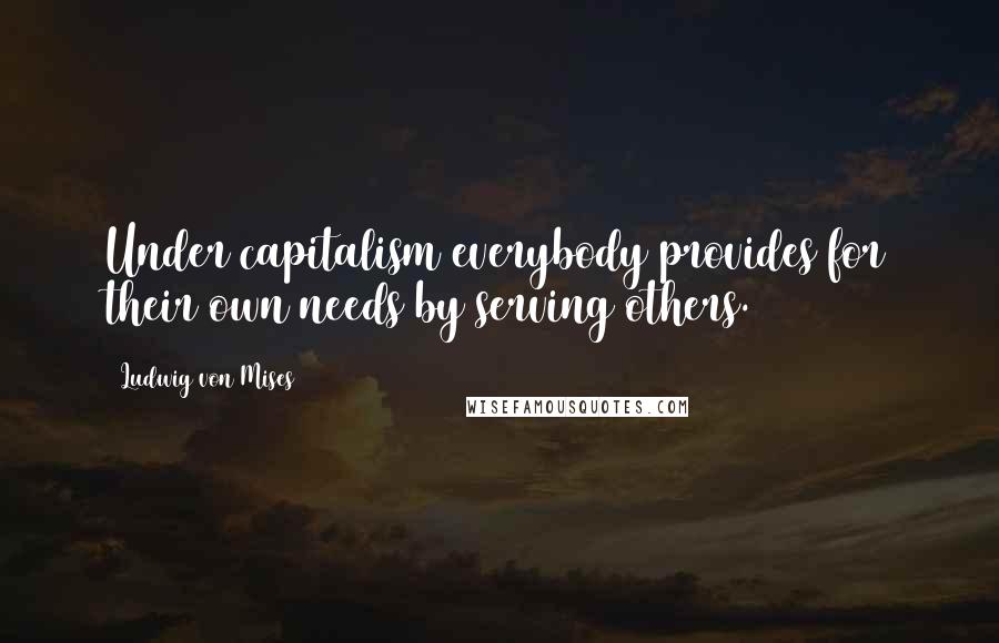 Ludwig Von Mises Quotes: Under capitalism everybody provides for their own needs by serving others.