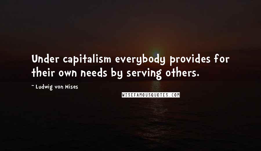 Ludwig Von Mises Quotes: Under capitalism everybody provides for their own needs by serving others.