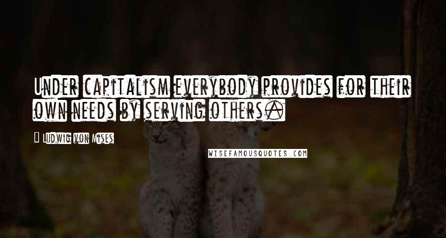 Ludwig Von Mises Quotes: Under capitalism everybody provides for their own needs by serving others.