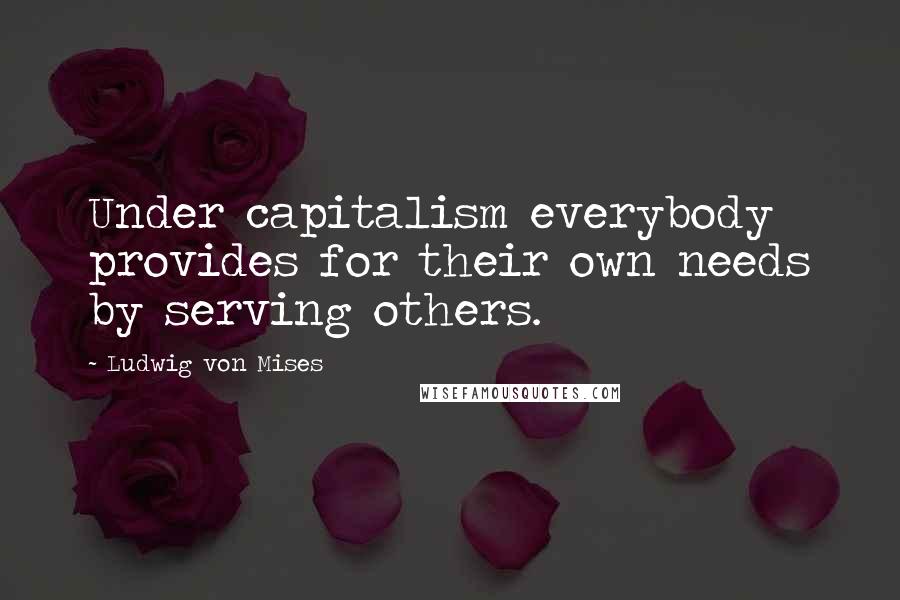 Ludwig Von Mises Quotes: Under capitalism everybody provides for their own needs by serving others.