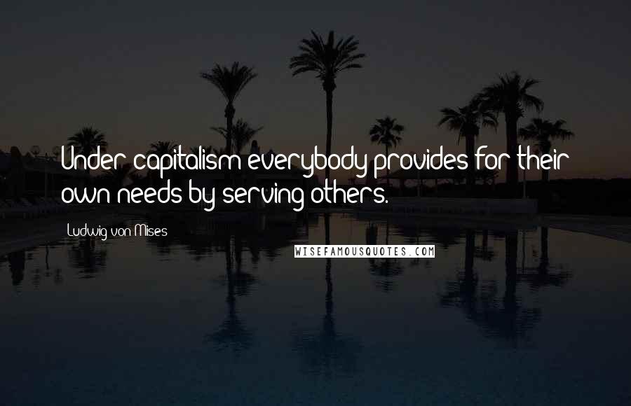 Ludwig Von Mises Quotes: Under capitalism everybody provides for their own needs by serving others.