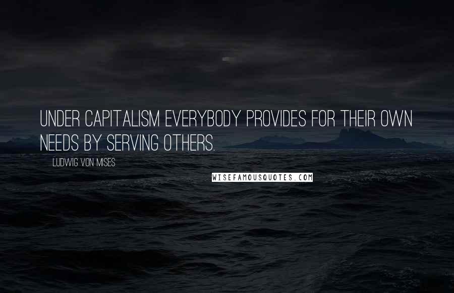 Ludwig Von Mises Quotes: Under capitalism everybody provides for their own needs by serving others.