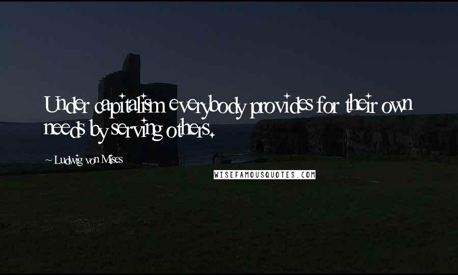 Ludwig Von Mises Quotes: Under capitalism everybody provides for their own needs by serving others.