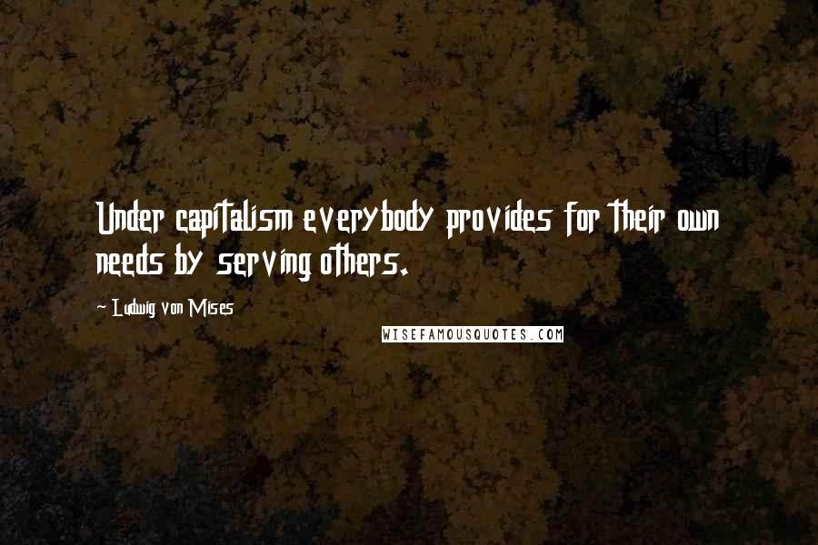 Ludwig Von Mises Quotes: Under capitalism everybody provides for their own needs by serving others.