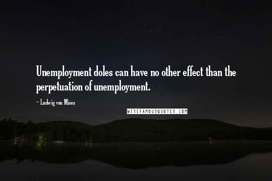 Ludwig Von Mises Quotes: Unemployment doles can have no other effect than the perpetuation of unemployment.