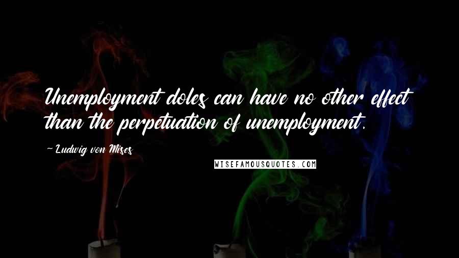 Ludwig Von Mises Quotes: Unemployment doles can have no other effect than the perpetuation of unemployment.
