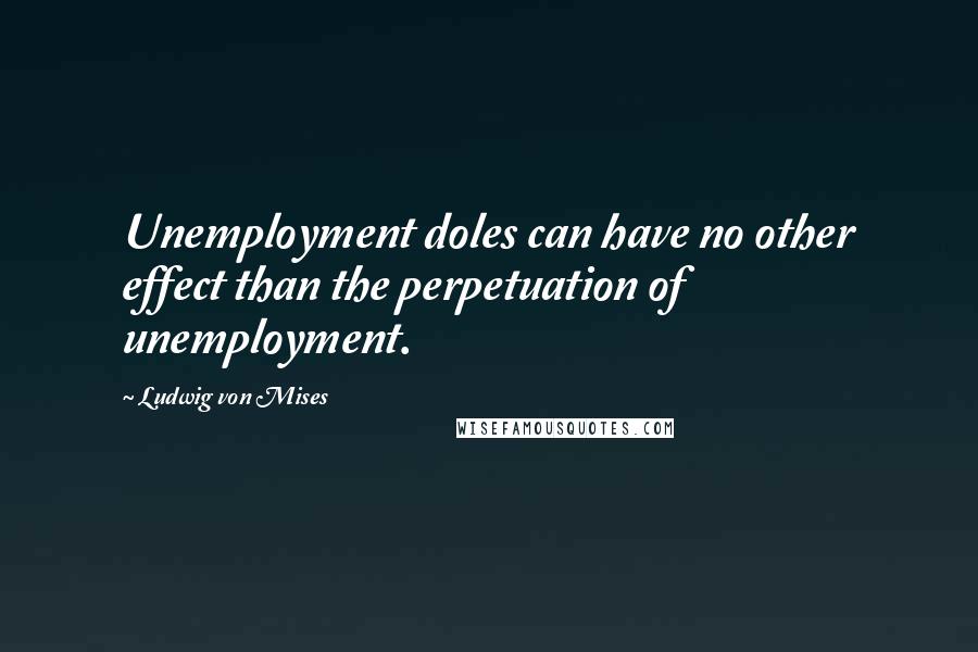 Ludwig Von Mises Quotes: Unemployment doles can have no other effect than the perpetuation of unemployment.