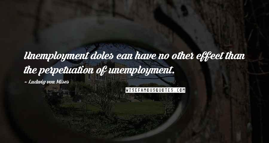 Ludwig Von Mises Quotes: Unemployment doles can have no other effect than the perpetuation of unemployment.