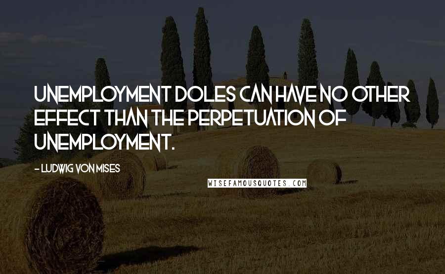 Ludwig Von Mises Quotes: Unemployment doles can have no other effect than the perpetuation of unemployment.