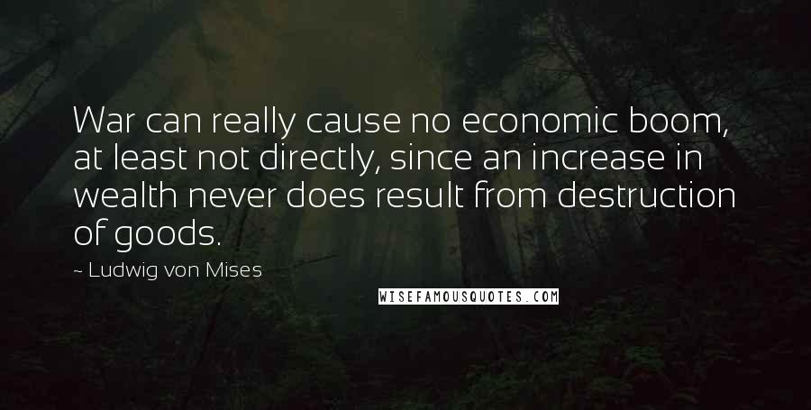 Ludwig Von Mises Quotes: War can really cause no economic boom, at least not directly, since an increase in wealth never does result from destruction of goods.