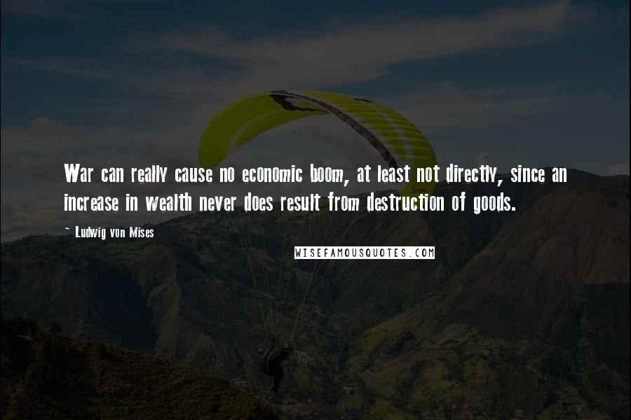 Ludwig Von Mises Quotes: War can really cause no economic boom, at least not directly, since an increase in wealth never does result from destruction of goods.