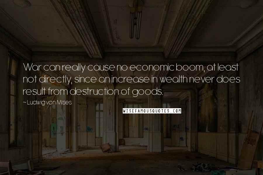 Ludwig Von Mises Quotes: War can really cause no economic boom, at least not directly, since an increase in wealth never does result from destruction of goods.