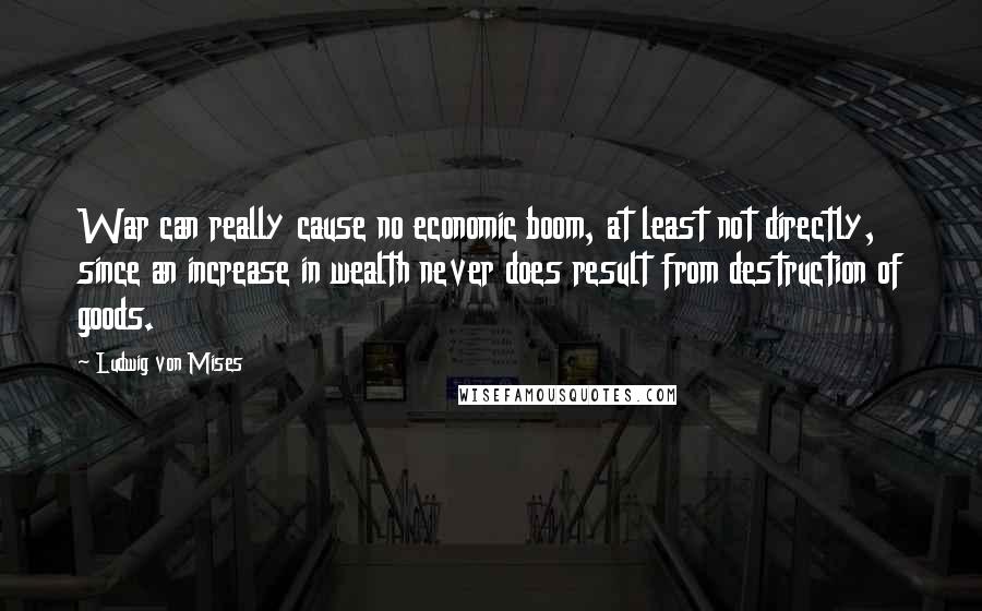 Ludwig Von Mises Quotes: War can really cause no economic boom, at least not directly, since an increase in wealth never does result from destruction of goods.