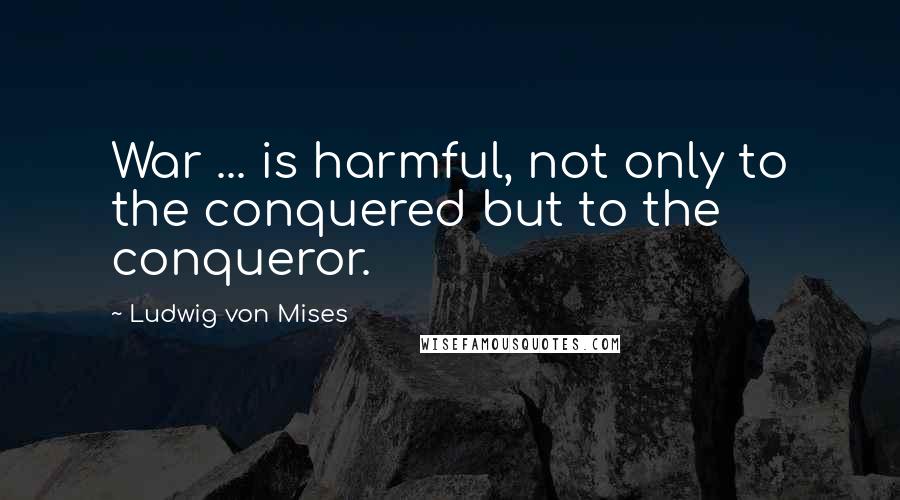 Ludwig Von Mises Quotes: War ... is harmful, not only to the conquered but to the conqueror.