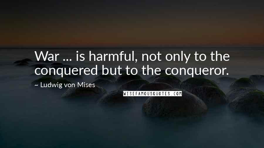 Ludwig Von Mises Quotes: War ... is harmful, not only to the conquered but to the conqueror.