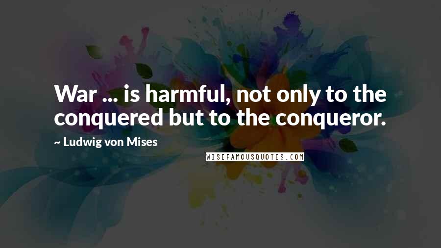 Ludwig Von Mises Quotes: War ... is harmful, not only to the conquered but to the conqueror.