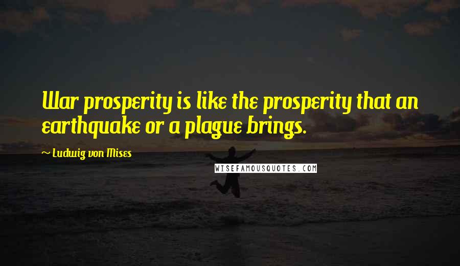 Ludwig Von Mises Quotes: War prosperity is like the prosperity that an earthquake or a plague brings.