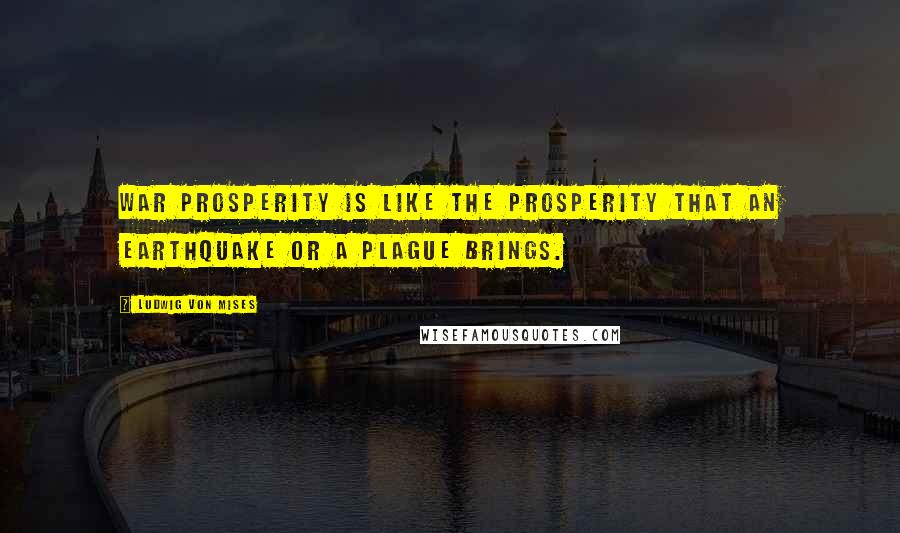 Ludwig Von Mises Quotes: War prosperity is like the prosperity that an earthquake or a plague brings.