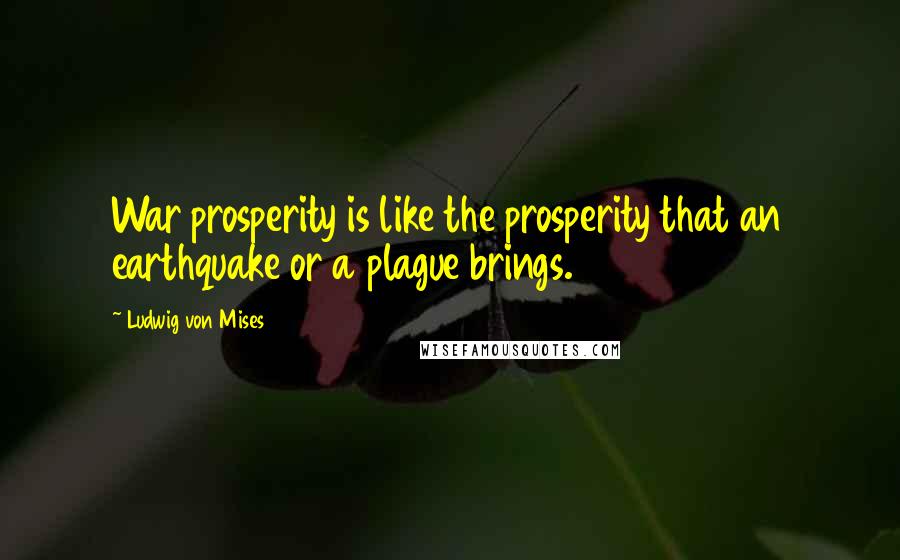 Ludwig Von Mises Quotes: War prosperity is like the prosperity that an earthquake or a plague brings.